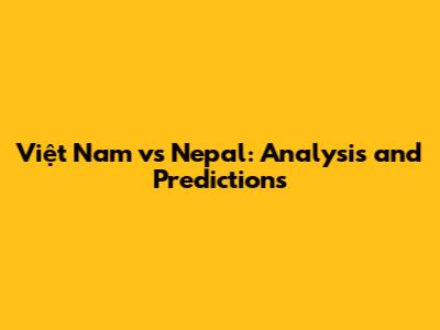 Việt Nam vs Nepal: Analysis and Predictions