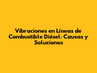 Vibraciones en Líneas de Combustible Diésel: Causas y Soluciones