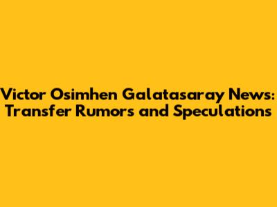 Victor Osimhen Galatasaray News: Transfer Rumors and Speculations