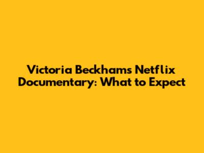 Victoria Beckham's Netflix Documentary: What to Expect