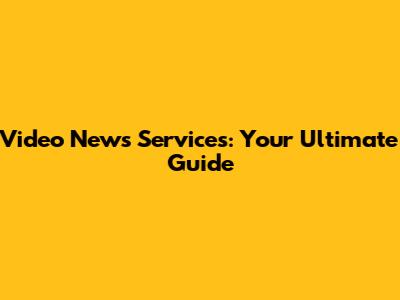 Video News Services: Your Ultimate Guide