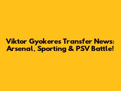 Viktor Gyokeres Transfer News: Arsenal, Sporting & PSV Battle!