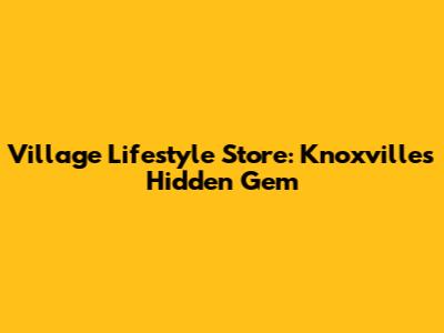 Village Lifestyle Store: Knoxville's Hidden Gem