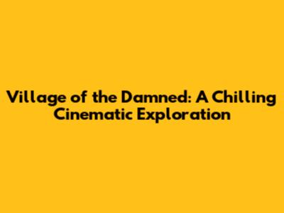 Village of the Damned: A Chilling Cinematic Exploration