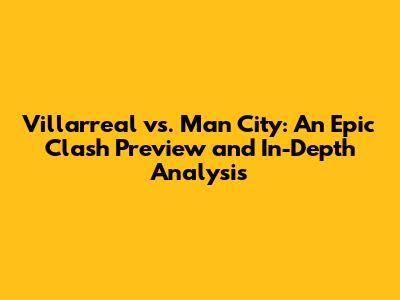 Villarreal vs. Man City: An Epic Clash Preview and In-Depth Analysis