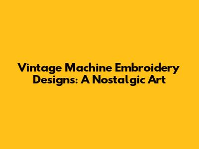 Vintage Machine Embroidery Designs: A Nostalgic Art