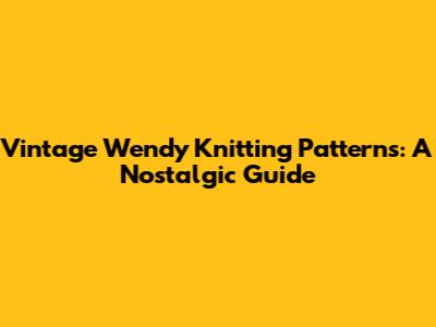 Vintage Wendy Knitting Patterns: A Nostalgic Guide