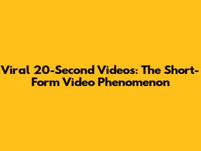 Viral 20-Second Videos: The Short-Form Video Phenomenon