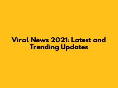 Viral News 2021: Latest and Trending Updates