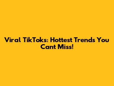Viral TikToks: Hottest Trends You Can't Miss!