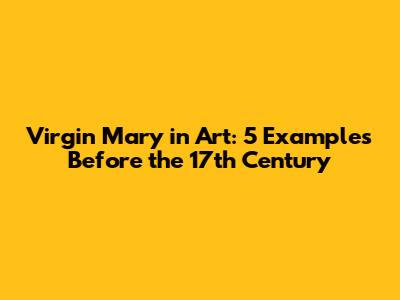 Virgin Mary in Art: 5 Examples Before the 17th Century