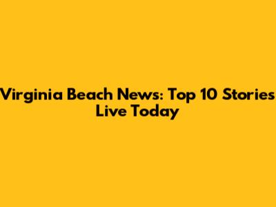 Virginia Beach News: Top 10 Stories Live Today