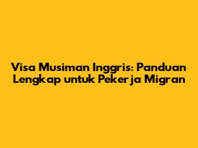 Visa Musiman Inggris: Panduan Lengkap untuk Pekerja Migran