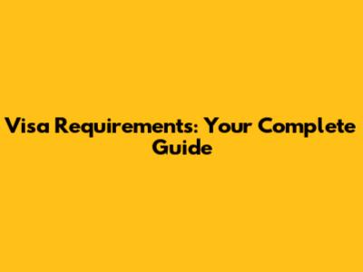 Visa Requirements: Your Complete Guide