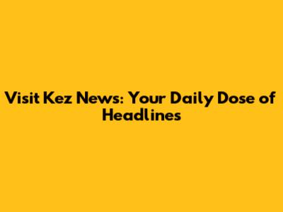 Visit Kez News: Your Daily Dose of Headlines