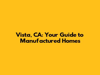 Vista, CA: Your Guide to Manufactured Homes