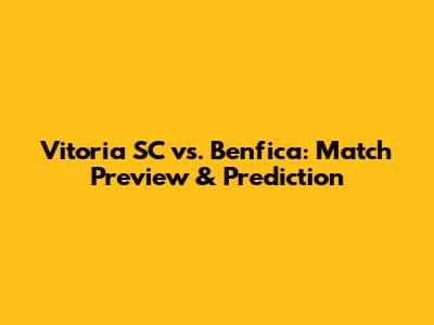 Vitoria SC vs. Benfica: Match Preview & Prediction