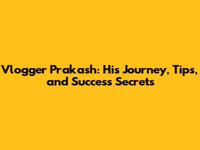 Vlogger Prakash: His Journey, Tips, and Success Secrets