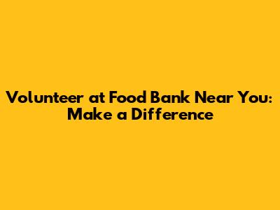 Volunteer at Food Bank Near You: Make a Difference