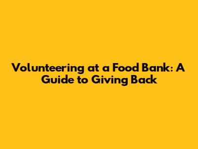 Volunteering at a Food Bank: A Guide to Giving Back