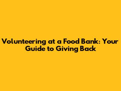 Volunteering at a Food Bank: Your Guide to Giving Back