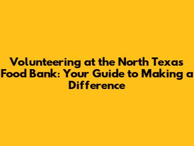 Volunteering at the North Texas Food Bank: Your Guide to Making a Difference