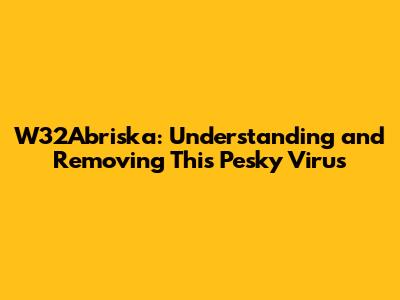 W32Abriska: Understanding and Removing This Pesky Virus