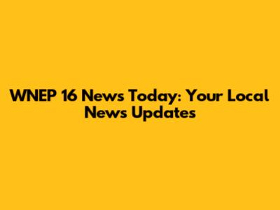 WNEP 16 News Today: Your Local News Updates