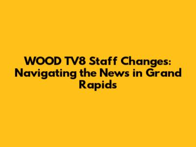 WOOD TV8 Staff Changes: Navigating the News in Grand Rapids