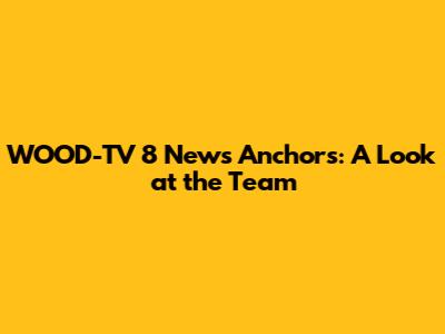 WOOD-TV 8 News Anchors: A Look at the Team