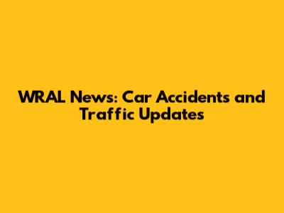 WRAL News: Car Accidents and Traffic Updates