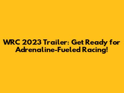 WRC 2023 Trailer: Get Ready for Adrenaline-Fueled Racing!