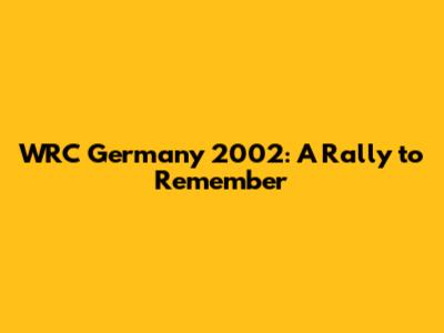 WRC Germany 2002: A Rally to Remember