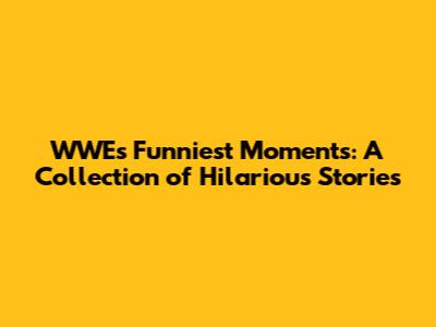WWE's Funniest Moments: A Collection of Hilarious Stories