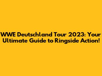 WWE Deutschland Tour 2023: Your Ultimate Guide to Ringside Action!