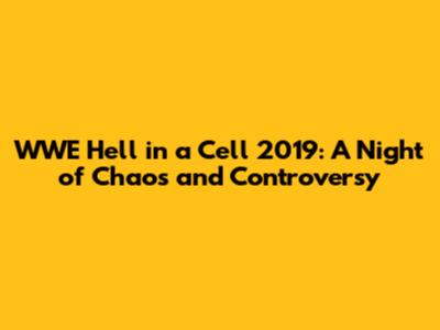 WWE Hell in a Cell 2019: A Night of Chaos and Controversy