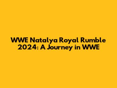 WWE Natalya Royal Rumble 2024: A Journey in WWE