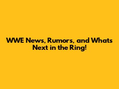 WWE News, Rumors, and What's Next in the Ring!