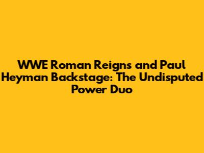 WWE Roman Reigns and Paul Heyman Backstage: The Undisputed Power Duo