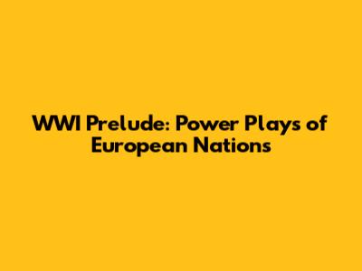 WWI Prelude: Power Plays of European Nations
