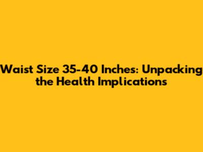 Waist Size 35-40 Inches: Unpacking the Health Implications