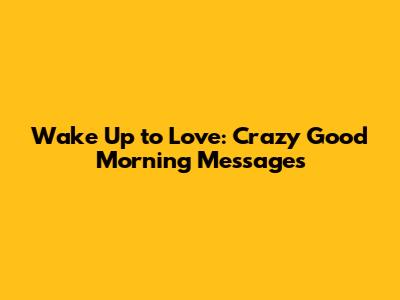 Wake Up to Love: Crazy Good Morning Messages