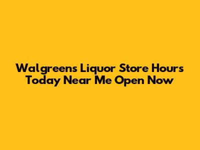 Walgreens Liquor Store Hours Today Near Me Open Now