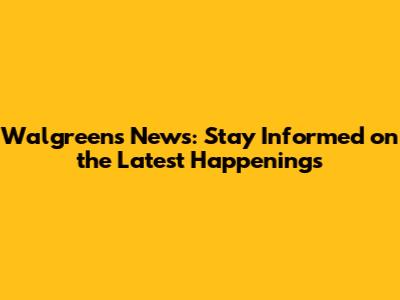 Walgreens News: Stay Informed on the Latest Happenings