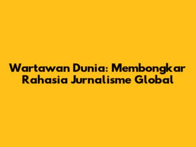 Wartawan Dunia: Membongkar Rahasia Jurnalisme Global