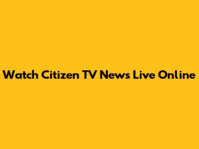 Watch Citizen TV News Live Online