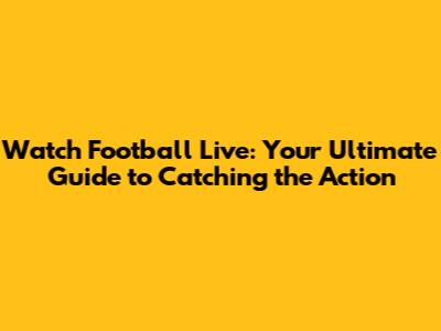 Watch Football Live: Your Ultimate Guide to Catching the Action