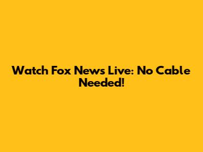Watch Fox News Live: No Cable Needed!