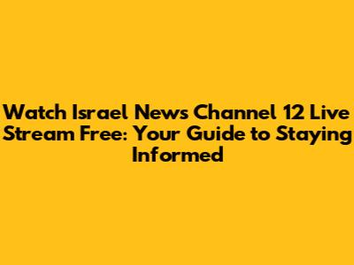 Watch Israel News Channel 12 Live Stream Free: Your Guide to Staying Informed