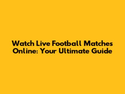 Watch Live Football Matches Online: Your Ultimate Guide